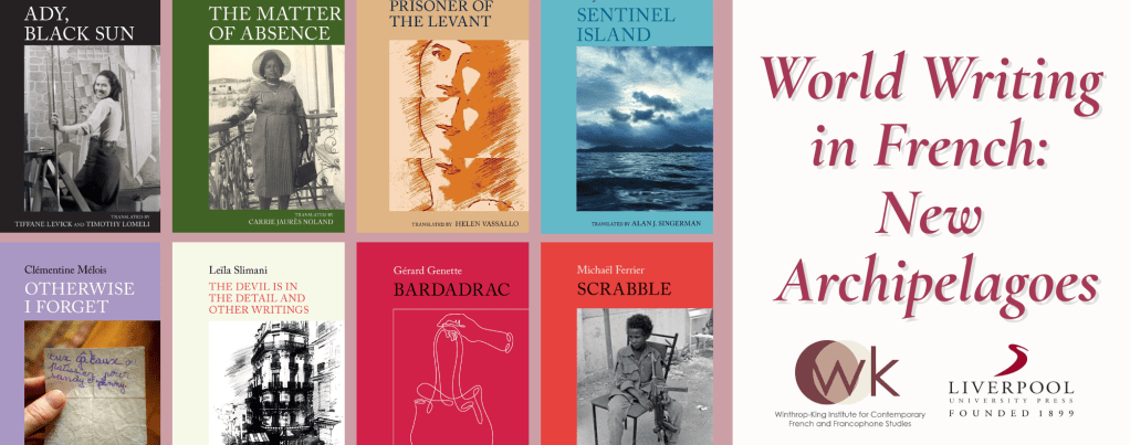 Banner for our World Writing in French: New Archipelagoes series featuring 8 book covers. From left to right on the top row: Ady, Black Sun; The Matter of Absence; Prisoner of the Levant; Sentinel Island. From left to right on the bottom row covers featured are: Otherwise I forget; The devil is in the detail and other writings; Bardadrac; Scrabble. On the right, in pink, is the series name and the logos for the Winthrop-King Institute and  Liverpool University Press logo.