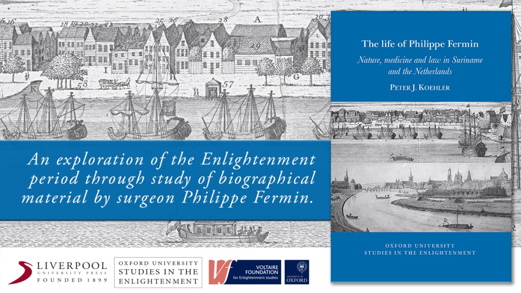 Promotional image for ‘The Life of Philippe Fermin: Nature, Medicine and Law in Suriname and the Netherlands’ by Peter J. Koehler. The background features black-and-white historical illustrations taken from the book’s cover. On the right, the book cover appears. Across the center, a blue strip displays the text: “An exploration of the Enlightenment period through study of biographical material by surgeon Philippe Fermin.” Along the bottom are logos for University of Liverpool, the Voltaire Foundation, and the series logo for “Oxford University Studies in the Enlightenment.”